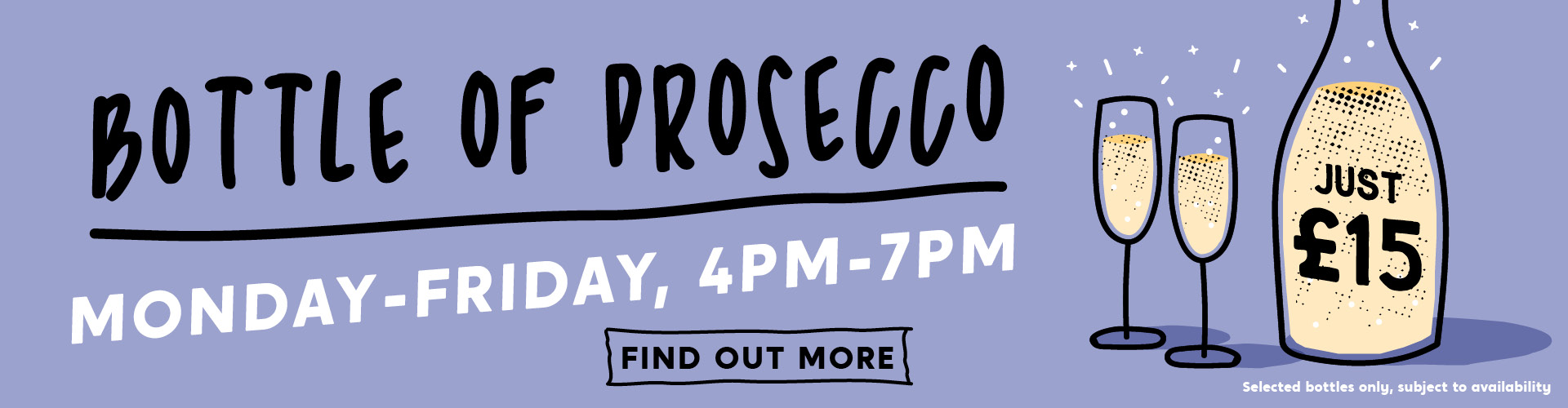 Bottle of Prosecco, Monday-Friday 4pm-7pm. £15 per bottle, subject to availability.